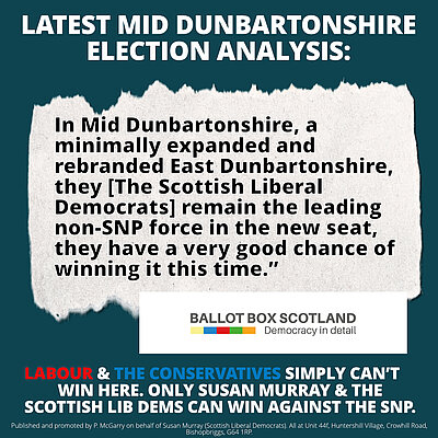 Graphic giving a quote of an election analyisis from Ballot Box Scotland reading "In Mid Dunbartonshire, a minimally expanded and rebranded East Dunbartonshire, they [The Scottish Liberal Democrats] remain the leading non-SNP force in the new seat, they have a very good chance of winning it this time."